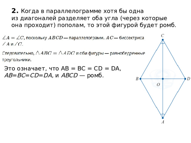 2. Когда в параллелограмме хотя бы одна из диагоналей разделяет оба угла (через которые она проходит) пополам, то этой фигурой будет ромб. Это означает, что AB = BC = CD = DA, AB = BC = CD = DA , и  ABCD  — ромб. 
