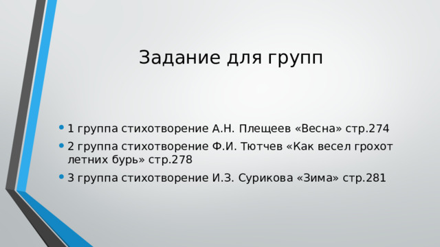 Задание для групп 1 группа стихотворение А.Н. Плещеев «Весна» стр.274 2 группа стихотворение Ф.И. Тютчев «Как весел грохот летних бурь» стр.278 3 группа стихотворение И.З. Сурикова «Зима» стр.281 