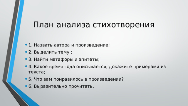 План анализа стихотворения   1. Назвать автора и произведение; 2. Выделить тему ; 3. Найти метафоры и эпитеты; 4. Какое время года описывается, докажите примерами из текста; 5. Что вам понравилось в произведении? 6. Выразительно прочитать. 