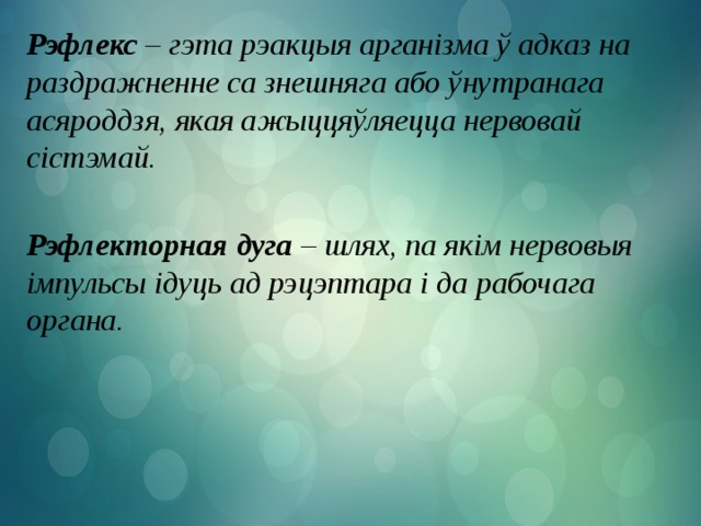 Рэфлекс – гэта рэакцыя арганізма ў адказ на раздражненне са знешняга або ўнутранага асяроддзя, якая ажыццяўляецца нервовай сістэмай.  Рэфлекторная дуга – шлях, па якім нервовыя імпульсы ідуць ад рэцэптара і да рабочага органа.