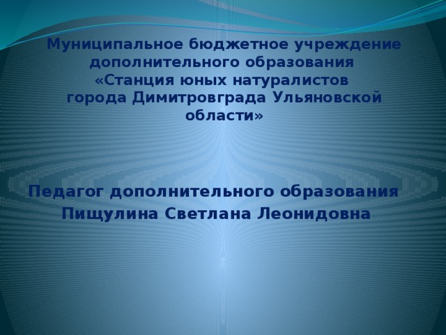 Муниципальное бюджетное учреждение дополнительного образования  «Станция юных натуралистов  города Димитровграда Ульяновской области» Педагог дополнительного образования Пищулина Светлана Леонидовна 