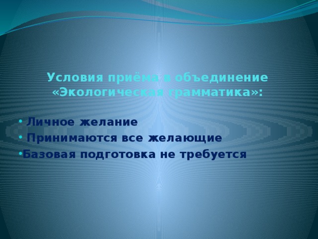  Условия приёма в объединение «Экологическая грамматика»:    Личное желание  Принимаются все желающие Базовая подготовка не требуется 