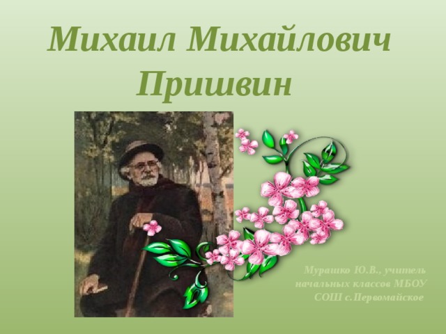 Михаил Михайлович Пришвин Мурашко Ю.В., учитель начальных классов МБОУ СОШ с.Первомайское 