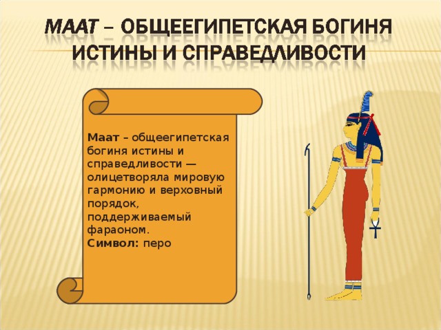 Маат – общеегипетская богиня истины и справедливости — олицетворяла мировую гармонию и верховный порядок, поддерживаемый фараоном.  Символ: перо