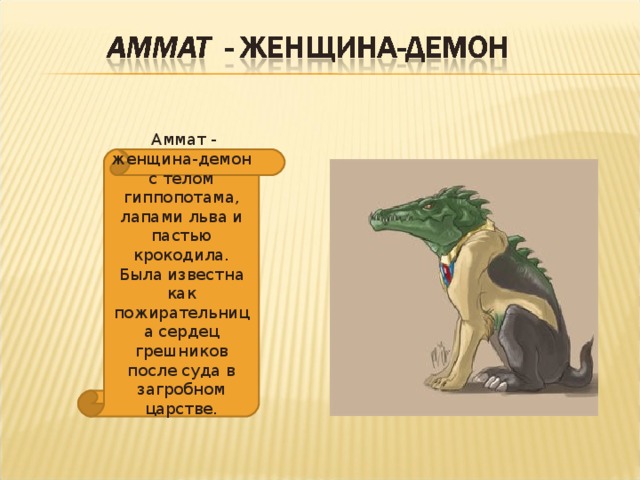 Аммат - женщина-демон с телом гиппопотама, лапами льва и пастью крокодила. Была известна как пожирательница сердец грешников после суда в загробном царстве.