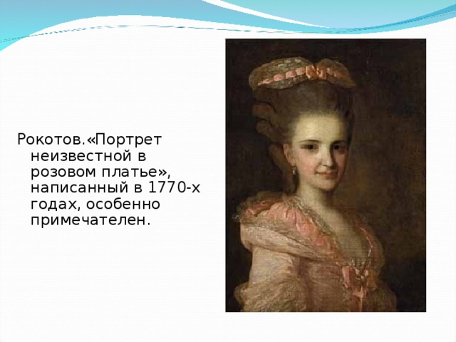 Рокотов.«Портрет неизвестной в розовом платье», написанный в 1770-х годах, особенно примечателен.