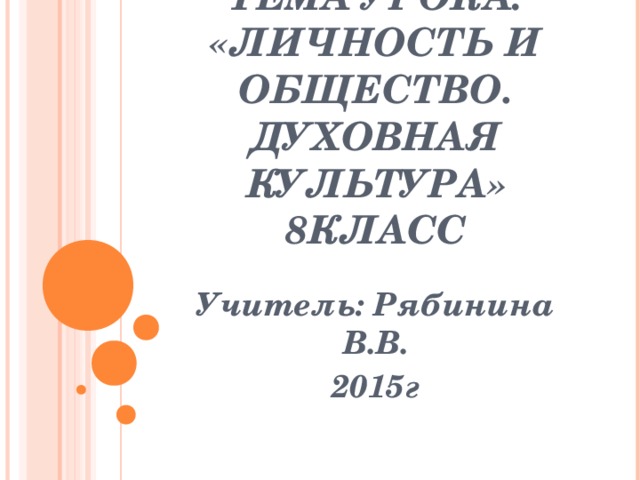 ТЕМА УРОКА: «ЛИЧНОСТЬ И ОБЩЕСТВО. ДУХОВНАЯ КУЛЬТУРА»  8КЛАСС Учитель: Рябинина В.В. 2015г