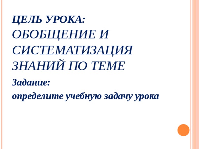 ЦЕЛЬ УРОКА:  ОБОБЩЕНИЕ И СИСТЕМАТИЗАЦИЯ ЗНАНИЙ ПО ТЕМЕ Задание: определите учебную задачу урока