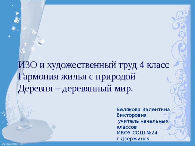 ИЗО и художественный труд 4 класс  Гармония жилья с природой  Деревня – деревянный мир. Белякова Валентина Викторовна  учитель начальных классов  МКОУ СОШ №24  г Дзержинск   