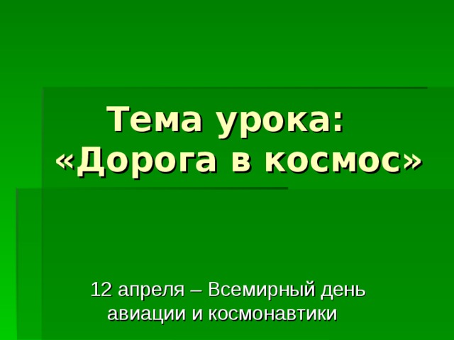  Тема урока:  «Дорога в космос»    12 апреля – Всемирный день  авиации и космонавтики 