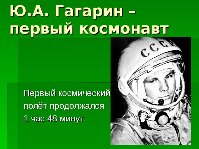 Ю.А. Гагарин – первый космонавт Первый космический полёт продолжался 1 час 48 минут. 