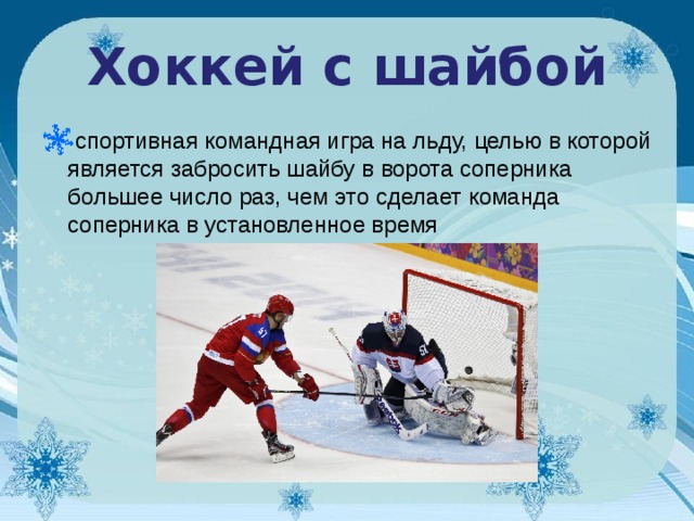 Хоккей с шайбой спортивная командная игра на льду, целью в которой является забросить шайбу в ворота соперника большее число раз, чем это сделает команда соперника в установленное время      