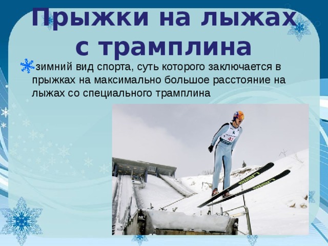 Прыжки на лыжах с трамплина зимний вид спорта, суть которого заключается в прыжках на максимально большое расстояние на лыжах со специального трамплина    