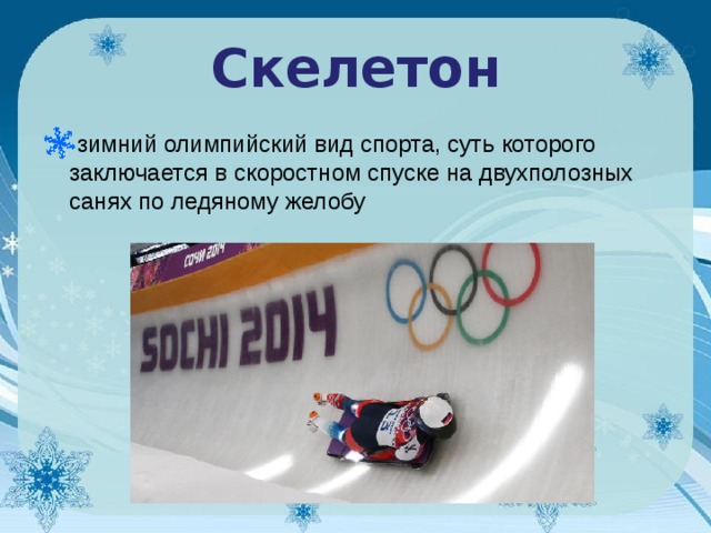 Скелетон зимний олимпийский вид спорта, суть которого заключается в скоростном спуске на двухполозных санях по ледяному желобу     