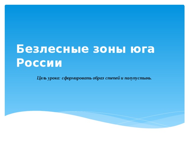 Безлесные зоны юга России Цель урока: сформировать образ степей и полупустынь. 