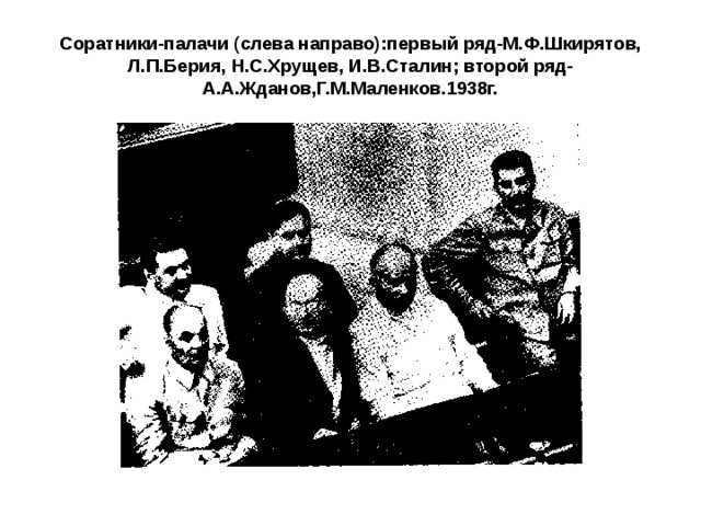 Соратники-палачи (слева направо):первый ряд-М.Ф.Шкирятов, Л.П.Берия, Н.С.Хрущев, И.В.Сталин; второй ряд-А.А.Жданов,Г.М.Маленков.1938г. 