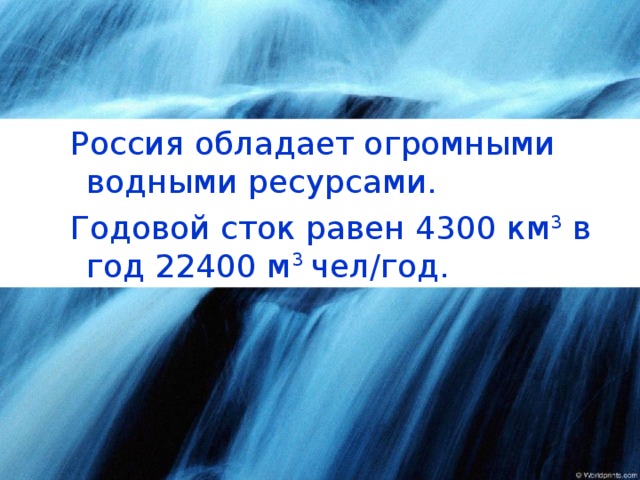 Россия обладает огромными водными ресурсами. Годовой сток равен 4300 км 3 в год 22400 м 3  чел/год.  