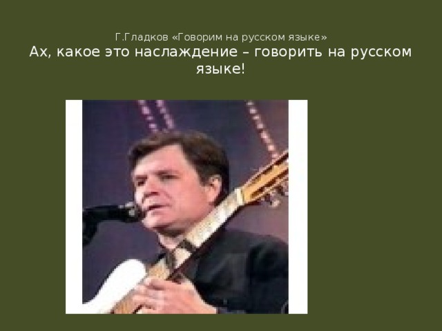 Г.Гладков «Говорим на русском языке»  Ах, какое это наслаждение – говорить на русском языке!