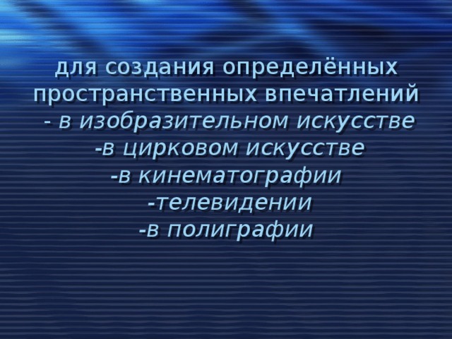 для создания определённых пространственных впечатлений  - в изобразительном искусстве  -в цирковом искусстве  -в кинематографии  -телевидении  -в полиграфии     