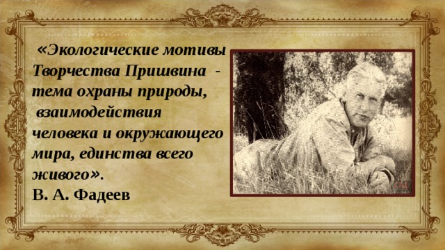  « Экологические мотивы Творчества Пришвина - тема охраны природы,  взаимодействия человека и окружающего мира, единства всего живого » . В. А. Фадеев 