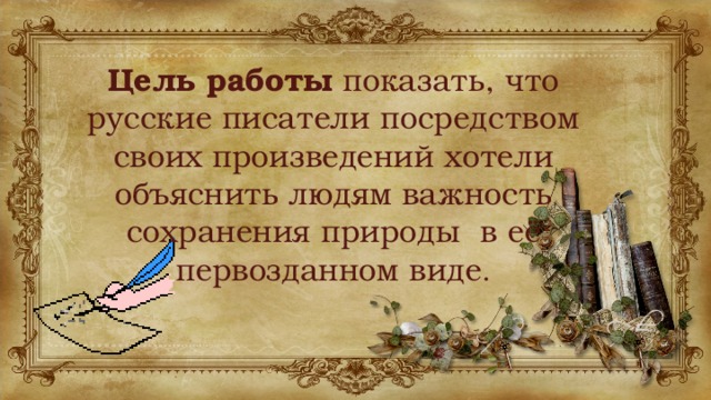 Цель работы показать, что русские писатели посредством своих произведений хотели объяснить людям важность сохранения природы в её первозданном виде . 