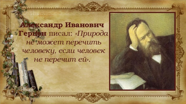 Александр Иванович Герцен писал: «Природа не может перечить человеку, если человек не перечит ей». 