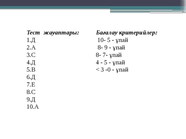 Тест жауаптары: Бағалау критерийлер: 1.Д 10- 5 - ұпай 2.А 8- 9 - ұпай 3.С 8- 7- ұпай 4.Д 4 - 5 - ұпай 5.В 6.Д 7.Е 8.С 9.Д 10.А 