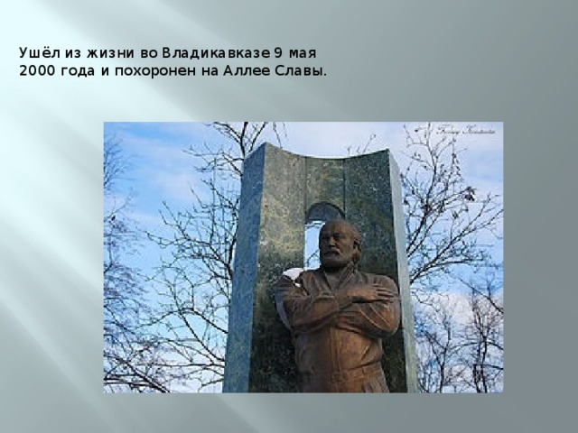Ушёл из жизни во Владикавказе 9 мая 2000 года и похоронен на Аллее Славы.