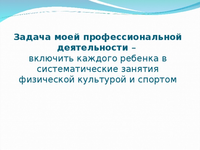 Задача моей профессиональной деятельности –  включить каждого ребенка в систематические занятия физической культурой и спортом 