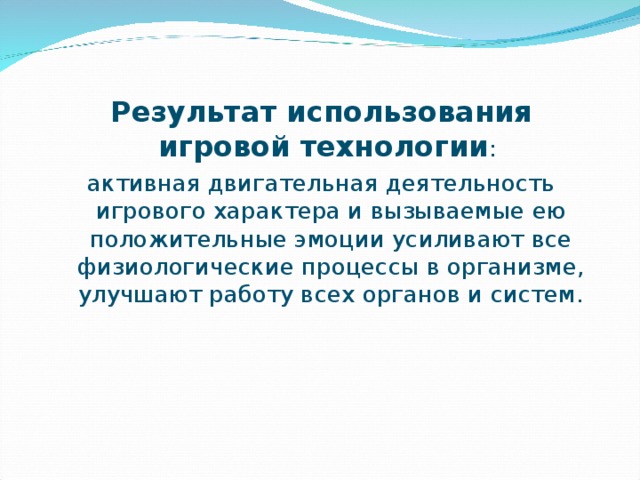 Результат использования игровой технологии : активная двигательная деятельность игрового характера и вызываемые ею положительные эмоции усиливают все физиологические процессы в организме, улучшают работу всех органов и систем. 