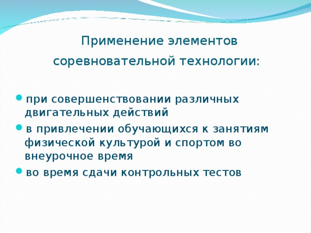 Применение элементов соревновательной технологии:    при совершенствовании различных двигательных действий в привлечении обучающихся к занятиям физической культурой и спортом во внеурочное время во время сдачи контрольных тестов 