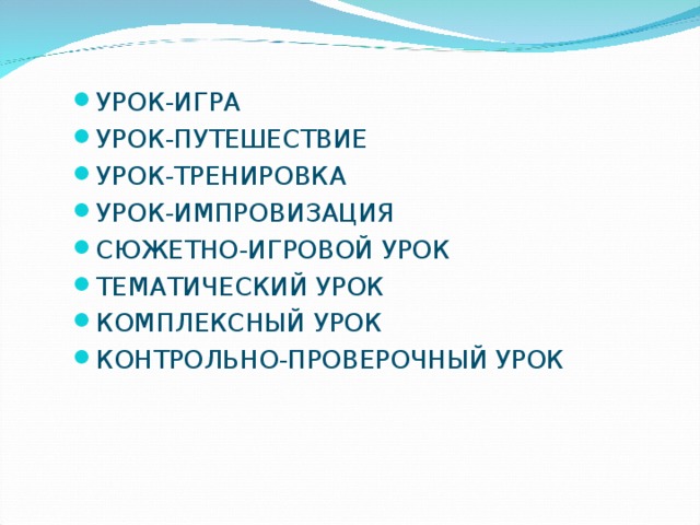 УРОК-ИГРА УРОК-ПУТЕШЕСТВИЕ УРОК-ТРЕНИРОВКА УРОК-ИМПРОВИЗАЦИЯ СЮЖЕТНО-ИГРОВОЙ УРОК ТЕМАТИЧЕСКИЙ УРОК КОМПЛЕКСНЫЙ УРОК КОНТРОЛЬНО-ПРОВЕРОЧНЫЙ УРОК  