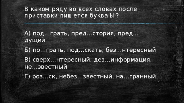 В каком ряду во всех словах после приставки пишется буква Ы? А) под…грать, пред…стория, пред…дущий Б) по…грать, под…скать, без…нтересный В) сверх…нтересный, дез…информация, не…звестный Г) роз…ск, небез…звестный, на…гранный 