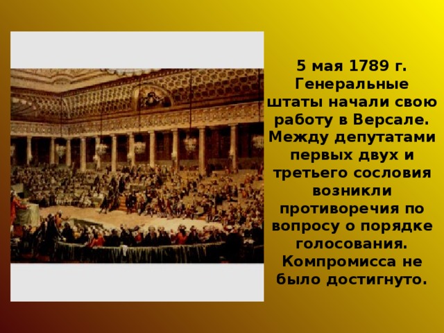 5 мая 1789 г. Генеральные штаты начали свою работу в Версале. Между депутатами первых двух и третьего сословия возникли противоречия по вопросу о порядке голосования. Компромисса не было достигнуто. 