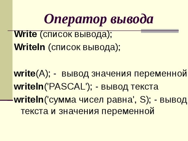 Оператор вывода Write (список вывода); Writeln (список вывода); write (A); - вывод значения переменной writeln ('PASCAL'); - вывод текста writeln ('сумма чисел равна', S); - вывод текста и значения переменной 