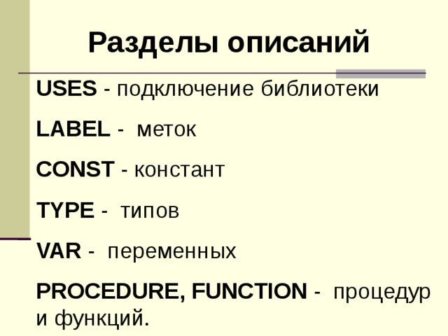 Разделы описаний  USES - подключение библиотеки LABEL - меток CONST - констант TYPE - типов VAR - переменных PROCEDURE, FUNCTION - процедур и функций. 