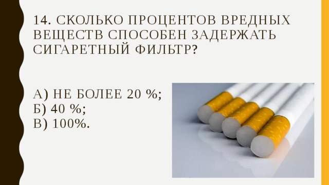 14. Сколько процентов вредных веществ способен задержать сигаретный фильтр?    а) Не более 20 %;  б) 40 %;  в) 100%.   