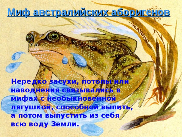 Миф австралийских аборигенов Нередко засухи, потопы или наводнения связывались в мифах с необыкновенной лягушкой, способной выпить, а потом выпустить из себя всю воду Земли. Нередко засухи, потопы или наводнения связывались в мифах с необыкновенной лягушкой, способной выпить, а потом выпустить из себя всю воду Земли. 