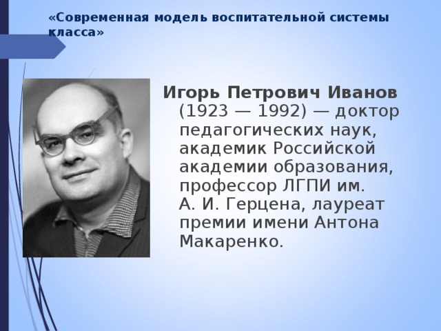 «Современная модель воспитательной системы класса»   Игорь Петрович Иванов (1923 — 1992) — доктор педагогических наук, академик Российской академии образования, профессор ЛГПИ им. А. И. Герцена, лауреат премии имени Антона Макаренко. 