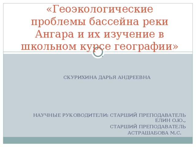 «Геоэкологические проблемы бассейна реки Ангара и их изучение в школьном курсе географии»   СКУРИХИНА ДАРЬЯ АНДРЕЕВНА      НАУЧНЫЕ РУКОВОДИТЕЛИ: СТАРШИЙ ПРЕПОДАВАТЕЛЬ ЕЛИН О.Ю., СТАРШИЙ ПРЕПОДАВАТЕЛЬ АСТРАШАБОВА М.С.