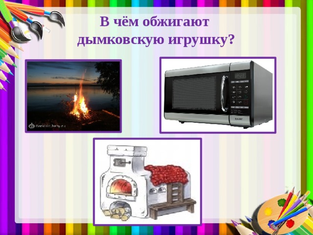 В чём обжигают  дымковскую игрушку?   