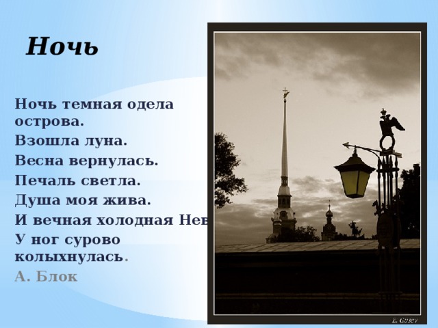 Ночь Ночь темная одела острова. Взошла луна. Весна вернулась. Печаль светла. Душа моя жива. И вечная холодная Нева У ног сурово колыхнулась . А. Блок 