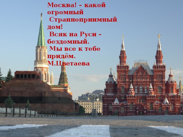 Москва! – какой огромный  Странноприимный дом!  Всяк на Руси – бездомный.  Мы все к тебе придём. М.Цветаева 