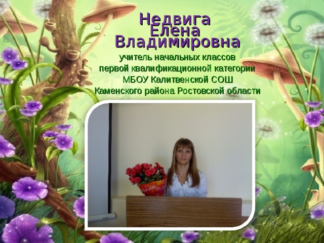 Недвига  Елена  Владимировна  учитель начальных классов  первой квалификационной категории  МБОУ Калитвенской СОШ  Каменского района Ростовской области   
