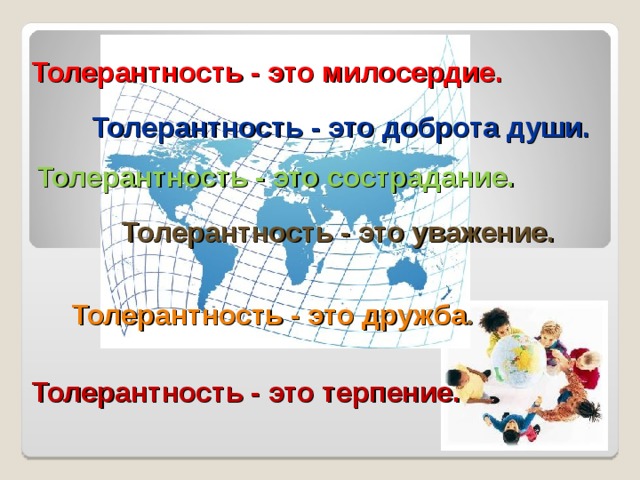 Толерантность - это милосердие. Толерантность - это доброта души. Толерантность - это сострадание. Толерантность - это уважение. Толерантность - это дружба . Толерантность - это терпение. 