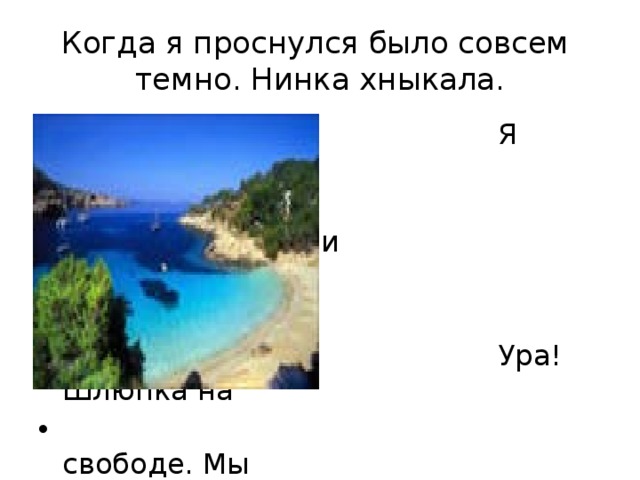 Когда я проснулся было совсем  темно. Нинка хныкала.  Я встал. Шлюпка  качнулась легко и  свободно.  Ура! Шлюпка на  свободе. Мы  снялись с мели. 