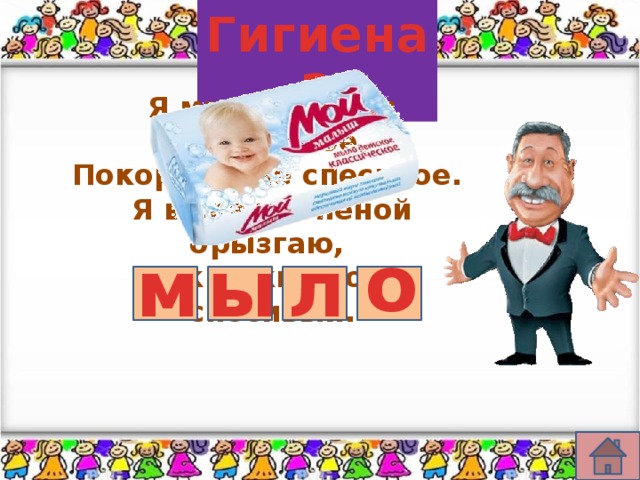 Гигиена 2 Я маленькое, я гладенькое, Покорное, не спесивое. Я в скачке пеной брызгаю, Как дикий конь спесивый. о м ы л 