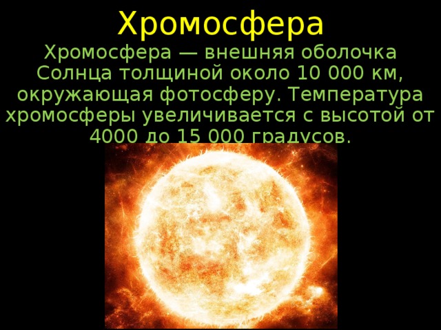 Хромосфера Хромосфера — внешняя оболочка Солнца толщиной около 10 000 км, окружающая фотосферу. Температура хромосферы увеличивается с высотой от 4000 до 15 000 градусов. 
