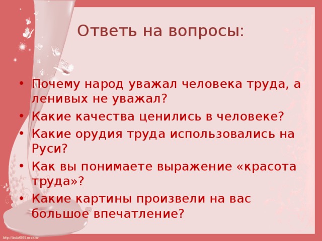 Ответь на вопросы: Почему народ уважал человека труда, а ленивых не уважал? Какие качества ценились в человеке? Какие орудия труда использовались на Руси? Как вы понимаете выражение «красота труда»? Какие картины произвели на вас большое впечатление? 