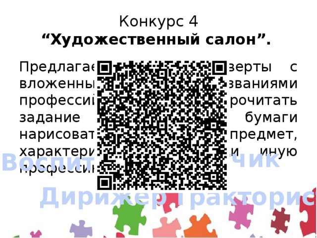 Конкурс 4  “Художественный салон”.   Предлагается взять конверты с вложенными в них названиями профессий. Необходимо прочитать задание и на листке бумаги нарисовать предмет, характеризующий ту или иную профессию. Лётчик Воспитатель Дирижёр Тракторист 